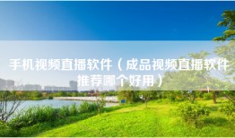 手机视频直播软件（成品视频直播软件推荐哪个好用）