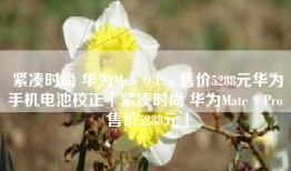 紧凑时尚 华为Mate 9 Pro 售价5288元华为手机电池校正「紧凑时尚 华为Mate 9 Pro 售价5288元」