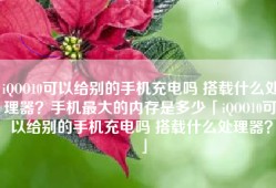 iQOO10可以给别的手机充电吗 搭载什么处理器？手机最大的内存是多少「iQOO10可以给别的手机充电吗 搭载什么处理器？」