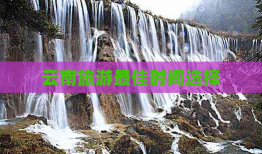 云南旅游的更佳旅行时间：探索淡季与旺季的完美搭配