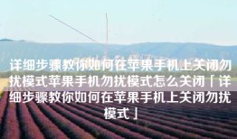 详细步骤教你如何在苹果手机上关闭勿扰模式苹果手机勿扰模式怎么关闭「详细步骤教你如何在苹果手机上关闭勿扰模式」