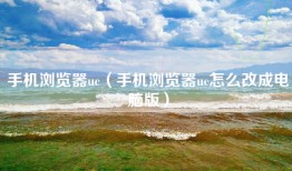 手机浏览器uc（手机浏览器uc怎么改成电脑版）