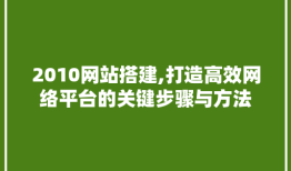 2010网站搭建,打造高效网络平台的关键步骤与方法