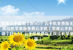 苹果云手机哪个好2024？云手机免费版无限挂机苹果版免费云手机「苹果云手机哪个好2024？云手机免费版无限挂机苹果版」