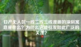 日产无人区一线二线三线漫画的深刻寓意是什么？为什么它能引发如此广泛的关注？