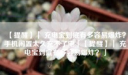 【提醒】｜ 充电宝到底有多容易爆炸？手机闲置太久充不了电「【提醒】｜ 充电宝到底有多容易爆炸？」