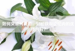 如何突破付费墙，轻松获取论坛内的优质内容？