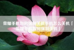 荣耀手机如何强制关机手机怎么关机「荣耀手机如何强制关机」