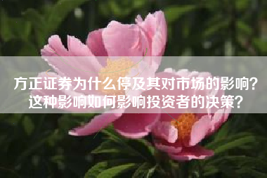 方正证券为什么停及其对市场的影响？这种影响如何影响投资者的决策？