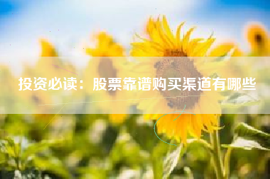 投资必读：股票靠谱购买渠道有哪些