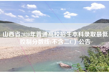 山西省2020年普通高校招生本科录取最低控制分数线(不含二C)公告 山西省2020年普通高校招生本科录取最低控制分数线(不含二C)公告