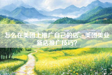 怎么在美团上推广自己的店、美团美业新店推广技巧？
