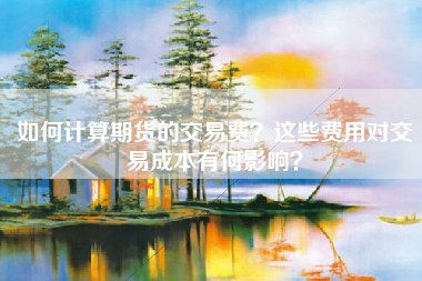 如何计算期货的交易费？这些费用对交易成本有何影响？