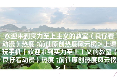 欢迎来到实力至上主义的教室（良仔看动漫）热度 7前往原创热度风云榜＞上课玩手机「欢迎来到实力至上主义的教室（良仔看动漫）热度 7前往原创热度风云榜＞」