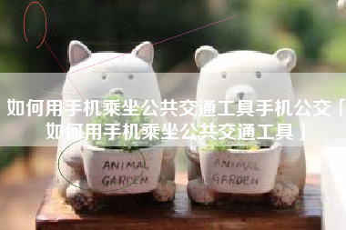 如何用手机乘坐公共交通工具手机公交「如何用手机乘坐公共交通工具」