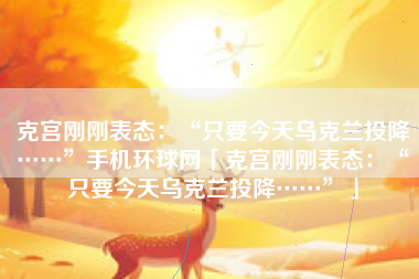 克宫刚刚表态：“只要今天乌克兰投降……”手机环球网「克宫刚刚表态：“只要今天乌克兰投降……”」