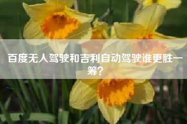 百度无人驾驶和吉利自动驾驶谁更胜一筹？