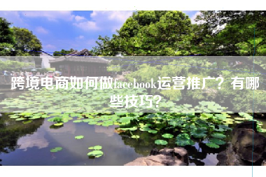 跨境电商如何做facebook运营推广？有哪些技巧？