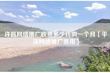 许昌网络推广收费多少钱啊一个月【平凉网络推广费用】